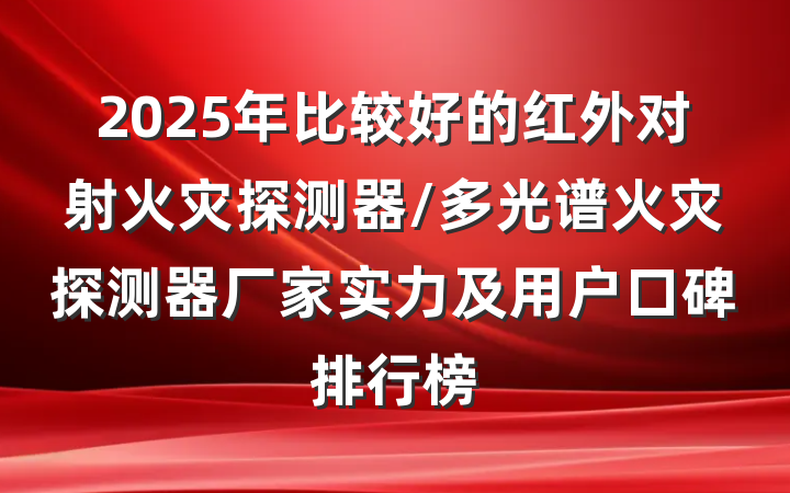 2025年比较好的红外对射火灾探测器/多光谱火灾探测器厂家实力及用户口碑排行榜