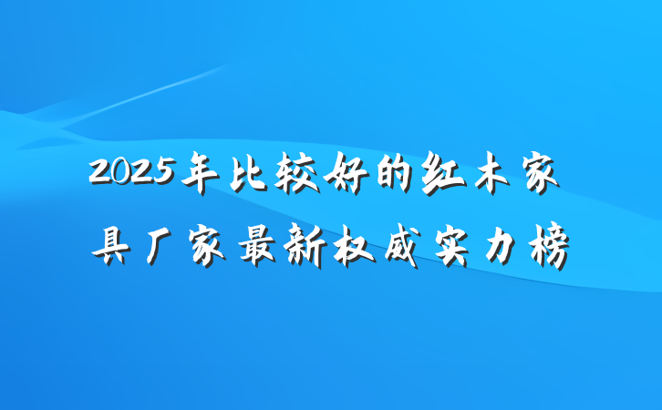 2025年比较好的红木家具厂家最新权威实力榜