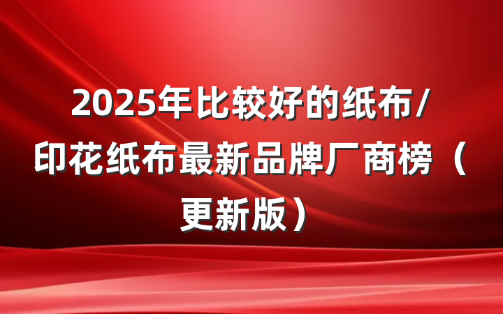 2025年比较好的纸布/印花纸布最新品牌厂商榜（更新版）
