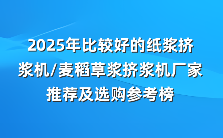 2025年比较好的纸浆挤浆机/麦稻草浆挤浆机厂家推荐及选购参考榜
