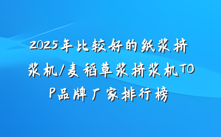 2025年比较好的纸浆挤浆机/麦稻草浆挤浆机TOP品牌厂家排行榜