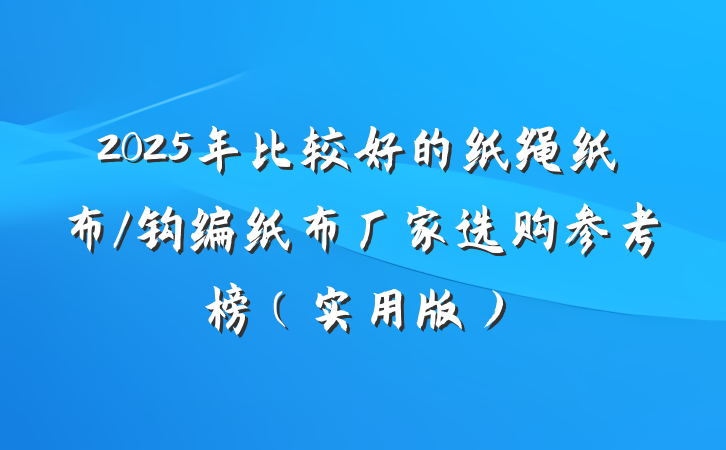 2025年比较好的纸绳纸布/钩编纸布厂家选购参考榜(实用版)