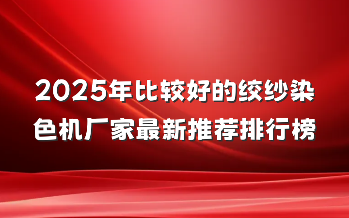 2025年比较好的绞纱染色机厂家最新推荐排行榜