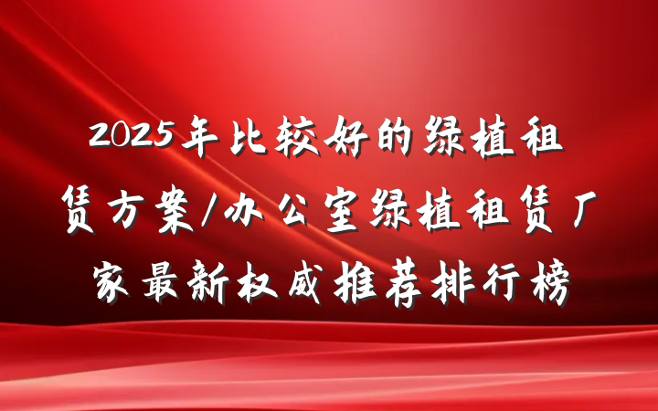 2025年比较好的绿植租赁方案/办公室绿植租赁厂家最新权威推荐排行榜