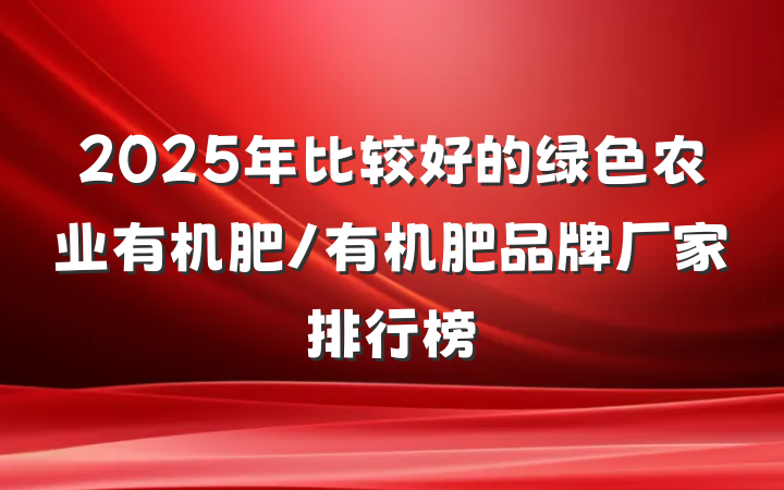 2025年比较好的绿色农业有机肥/有机肥品牌厂家排行榜