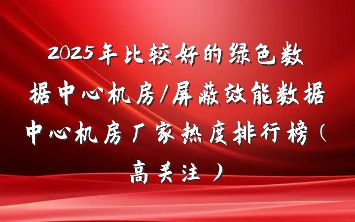 2025年比较好的绿色数据中心机房/屏蔽效能数据中心机房厂家热度排行榜（高关注）