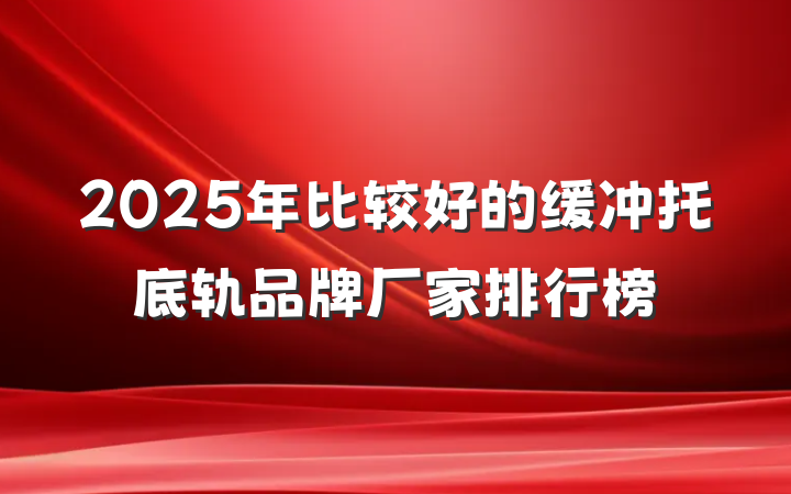 2025年比较好的缓冲托底轨品牌厂家排行榜