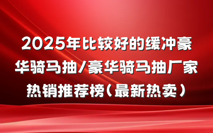 2025年比较好的缓冲豪华骑马抽/豪华骑马抽厂家热销推荐榜（最新热卖）