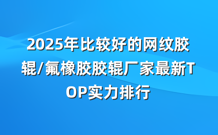 2025年比较好的网纹胶辊/氟橡胶胶辊厂家最新TOP实力排行