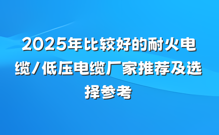 2025年比较好的耐火电缆/低压电缆厂家推荐及选择参考