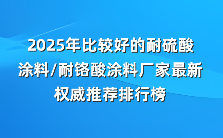2025年比较好的耐硫酸涂料/耐铬酸涂料厂家最新权威推荐排行榜