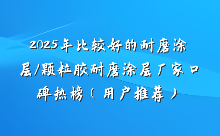 2025年比较好的耐磨涂层/颗粒胶耐磨涂层厂家口碑热榜(用户推荐)