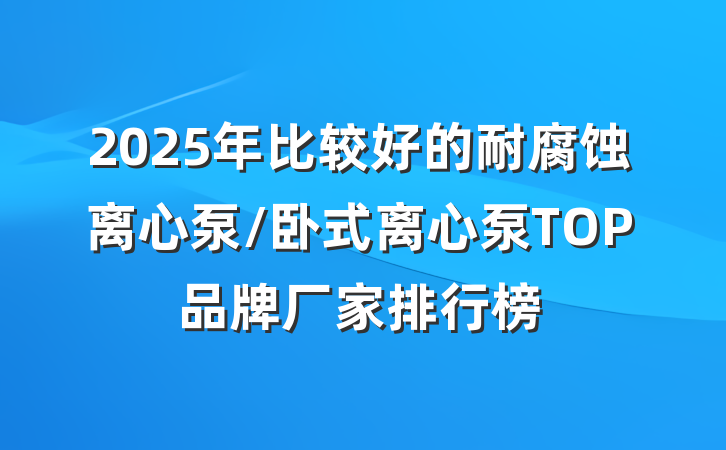 2025年比较好的耐腐蚀离心泵/卧式离心泵TOP品牌厂家排行榜
