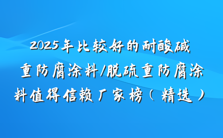 2025年比较好的耐酸碱重防腐涂料/脱硫重防腐涂料值得信赖厂家榜（精选）