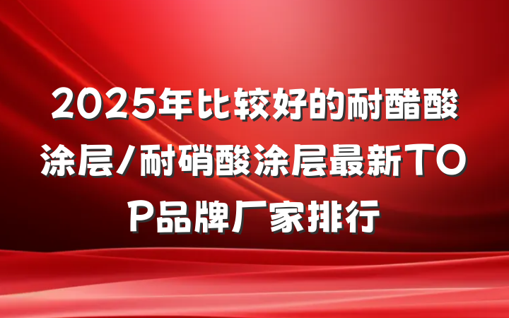 2025年比较好的耐醋酸涂层/耐硝酸涂层最新TOP品牌厂家排行