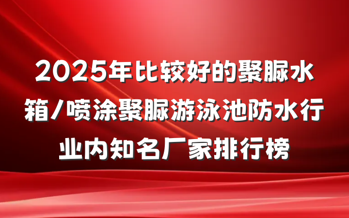 2025年比较好的聚脲水箱/喷涂聚脲游泳池防水行业内知名厂家排行榜
