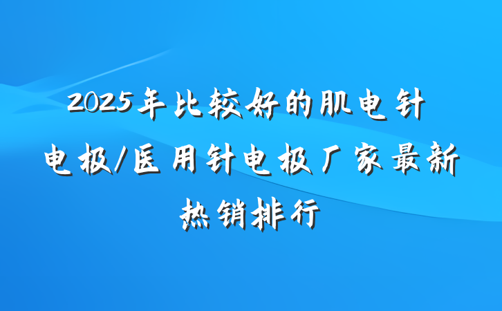 2025年比较好的肌电针电极/医用针电极厂家最新热销排行