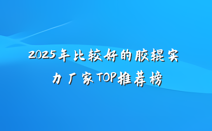 2025年比较好的胶辊实力厂家TOP推荐榜