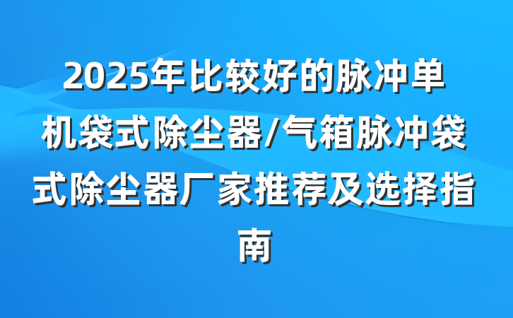 2025年比较好的脉冲单机袋式除尘器/气箱脉冲袋式除尘器厂家推荐及选择指南