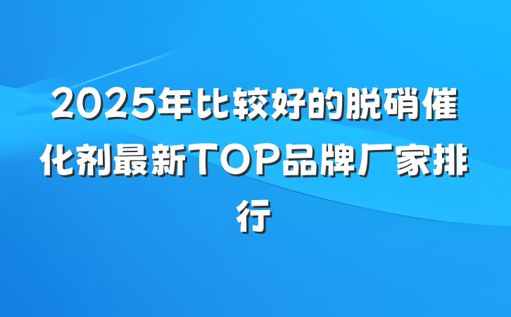 2025年比较好的脱硝催化剂最新TOP品牌厂家排行