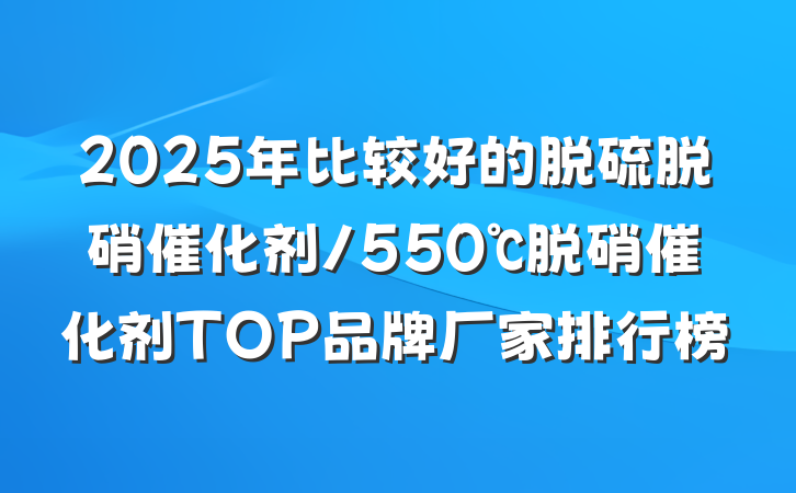 2025年比较好的脱硫脱硝催化剂/550℃脱硝催化剂TOP品牌厂家排行榜