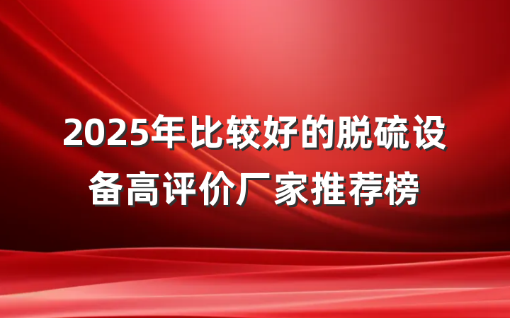 2025年比较好的脱硫设备高评价厂家推荐榜