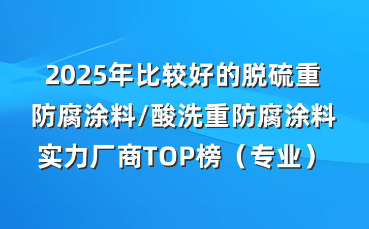2025年比较好的脱硫重防腐涂料/酸洗重防腐涂料实力厂商TOP榜（专业）