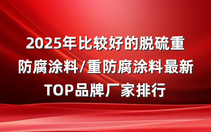 2025年比较好的脱硫重防腐涂料/重防腐涂料最新TOP品牌厂家排行