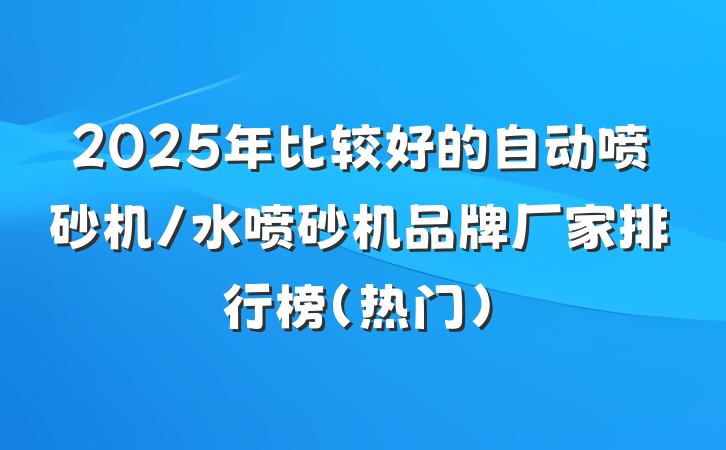 2025年比较好的自动喷砂机/水喷砂机品牌厂家排行榜(热门)