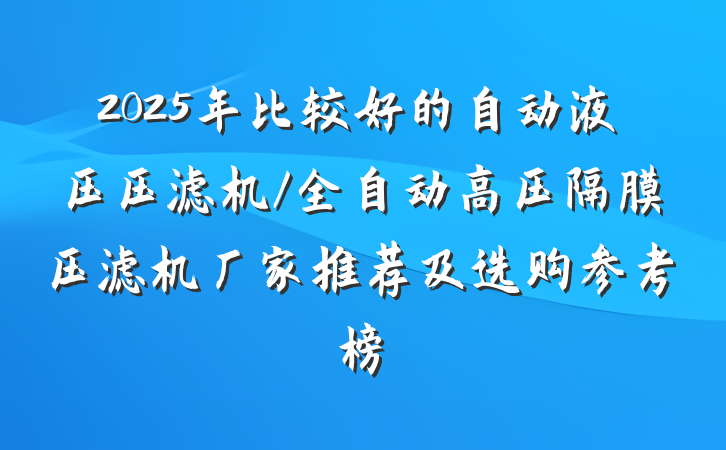 2025年比较好的自动液压压滤机/全自动高压隔膜压滤机厂家推荐及选购参考榜
