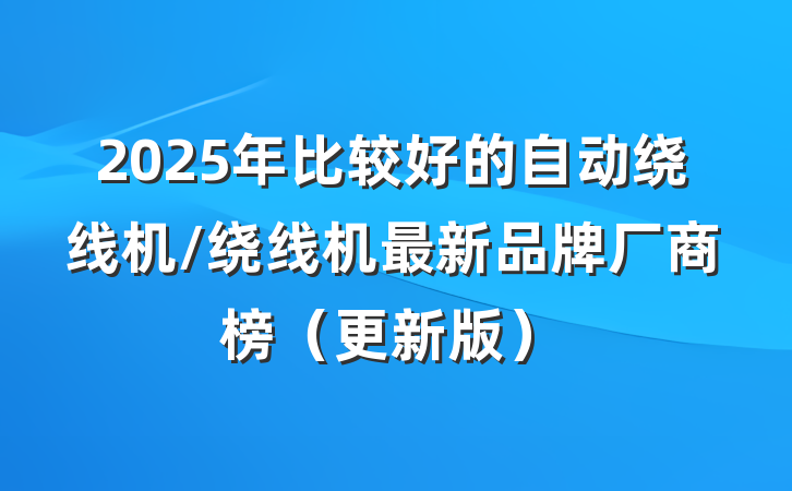 2025年比较好的自动绕线机/绕线机最新品牌厂商榜(更新版)