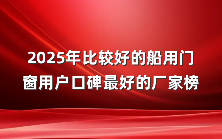 2025年比较好的船用门窗用户口碑最好的厂家榜