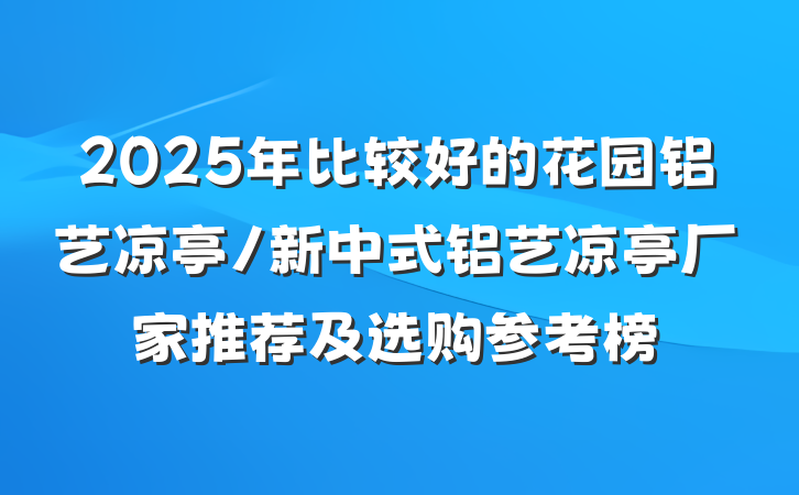 2025年比较好的花园铝艺凉亭/新中式铝艺凉亭厂家推荐及选购参考榜