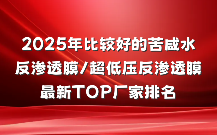 2025年比较好的苦咸水反渗透膜/超低压反渗透膜最新TOP厂家排名