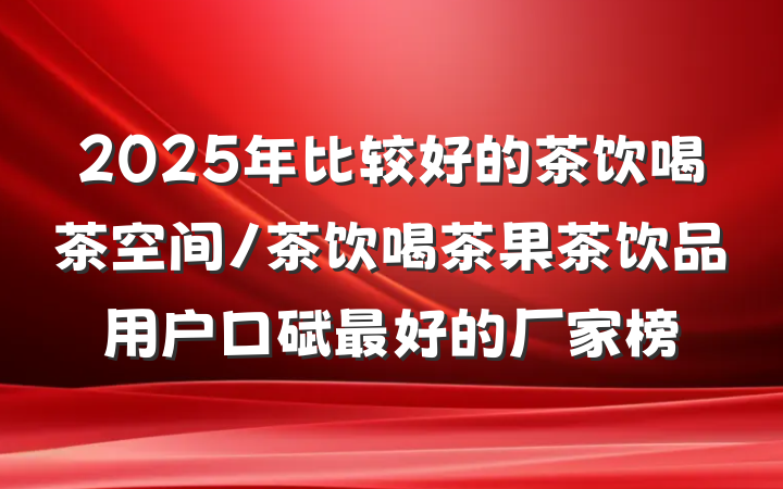 2025年比较好的茶饮喝茶空间/茶饮喝茶果茶饮品用户口碑最好的厂家榜