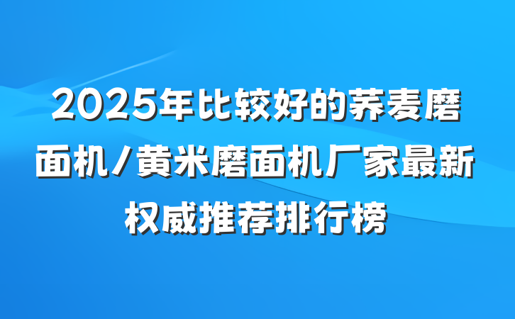 2025年比较好的荞麦磨面机/黄米磨面机厂家最新权威推荐排行榜