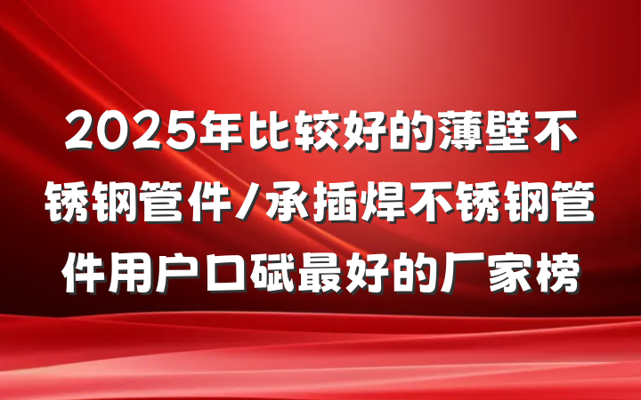 2025年比较好的薄壁不锈钢管件/承插焊不锈钢管件用户口碑最好的厂家榜