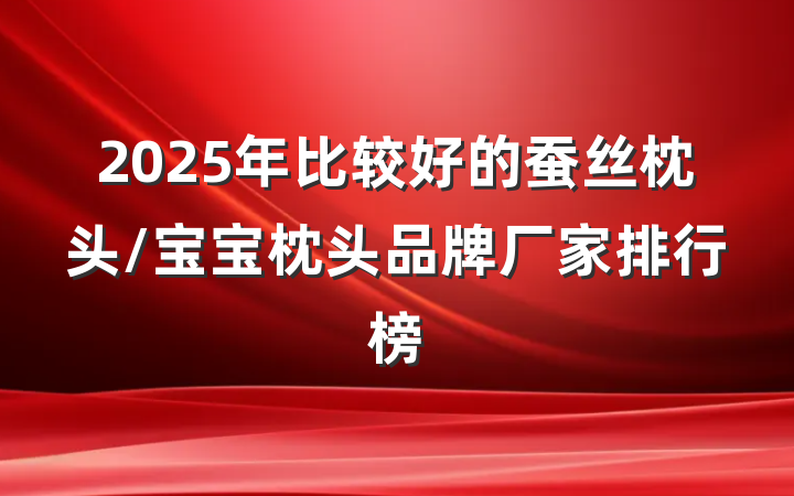 2025年比较好的蚕丝枕头/宝宝枕头品牌厂家排行榜