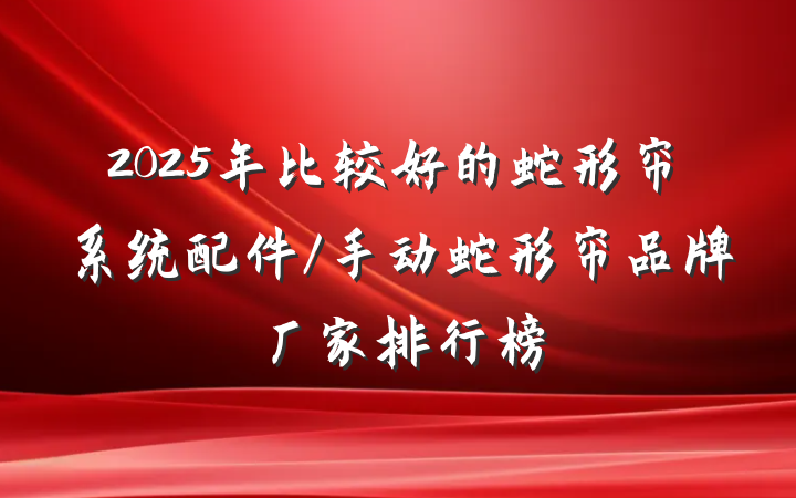 2025年比较好的蛇形帘系统配件/手动蛇形帘品牌厂家排行榜