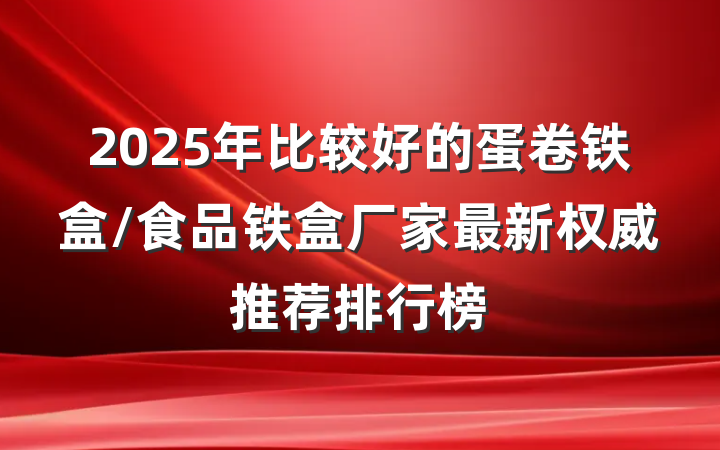 2025年比较好的蛋卷铁盒/食品铁盒厂家最新权威推荐排行榜