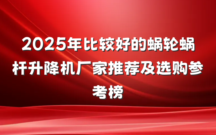 2025年比较好的蜗轮蜗杆升降机厂家推荐及选购参考榜