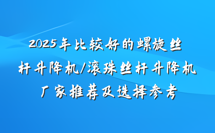2025年比较好的螺旋丝杆升降机/滚珠丝杆升降机厂家推荐及选择参考