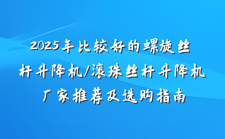 2025年比较好的螺旋丝杆升降机/滚珠丝杆升降机厂家推荐及选购指南