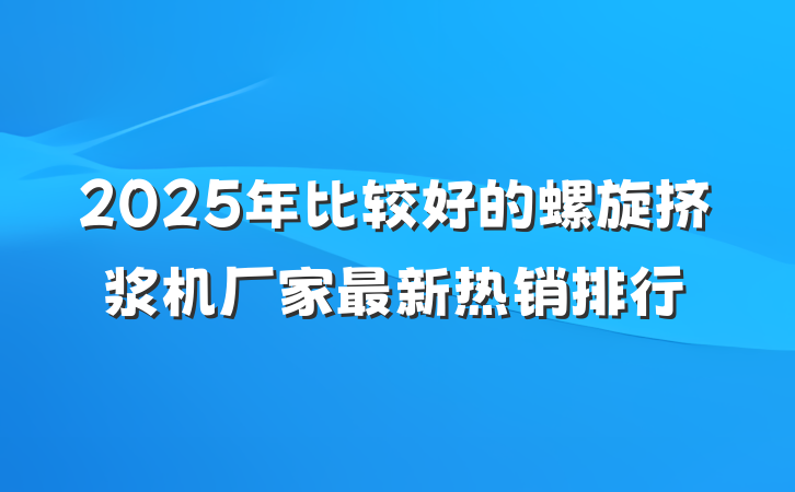 2025年比较好的螺旋挤浆机厂家最新热销排行