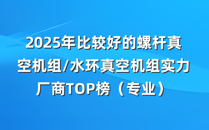 2025年比较好的螺杆真空机组/水环真空机组实力厂商TOP榜（专业）