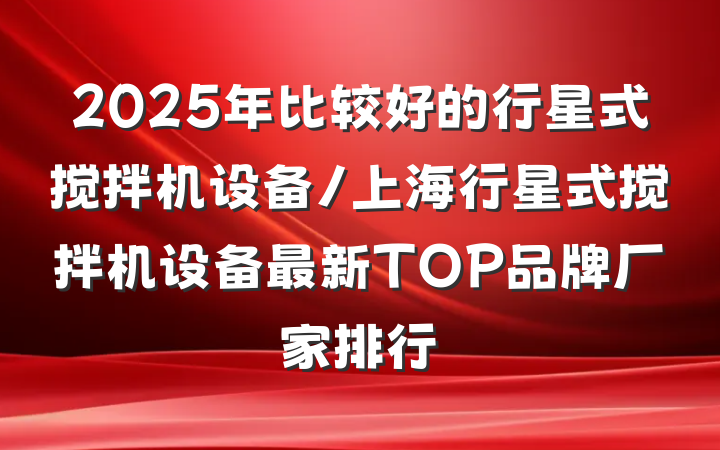2025年比较好的行星式搅拌机设备/上海行星式搅拌机设备最新TOP品牌厂家排行
