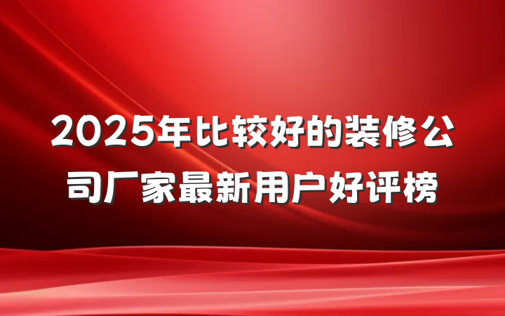 2025年比较好的装修公司厂家最新用户好评榜