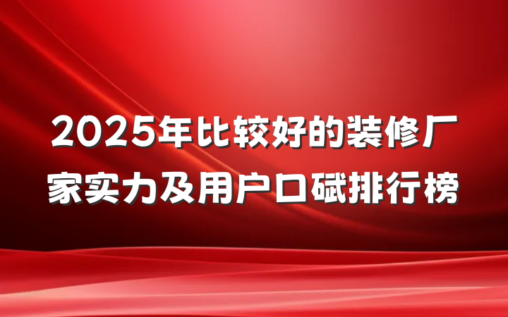 2025年比较好的装修厂家实力及用户口碑排行榜
