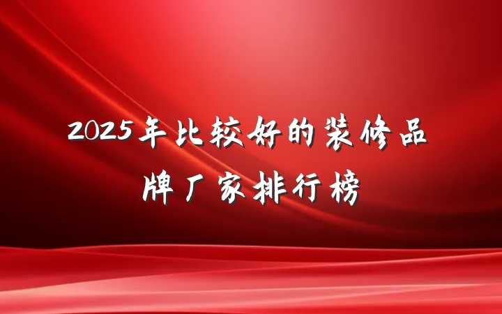 2025年比较好的装修品牌厂家排行榜