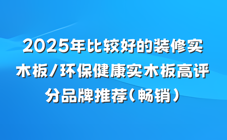2025年比较好的装修实木板/环保健康实木板高评分品牌推荐（畅销）